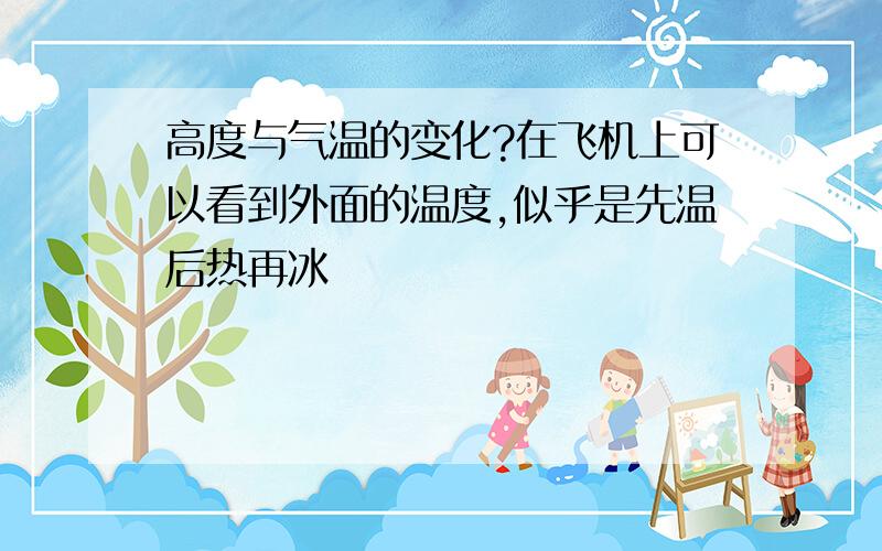 高度与气温的变化?在飞机上可以看到外面的温度,似乎是先温后热再冰