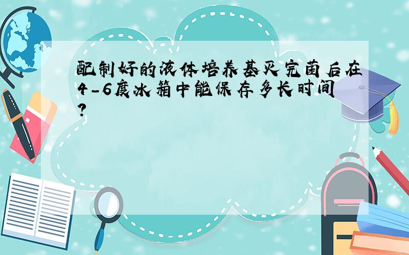 配制好的液体培养基灭完菌后在4-6度冰箱中能保存多长时间?