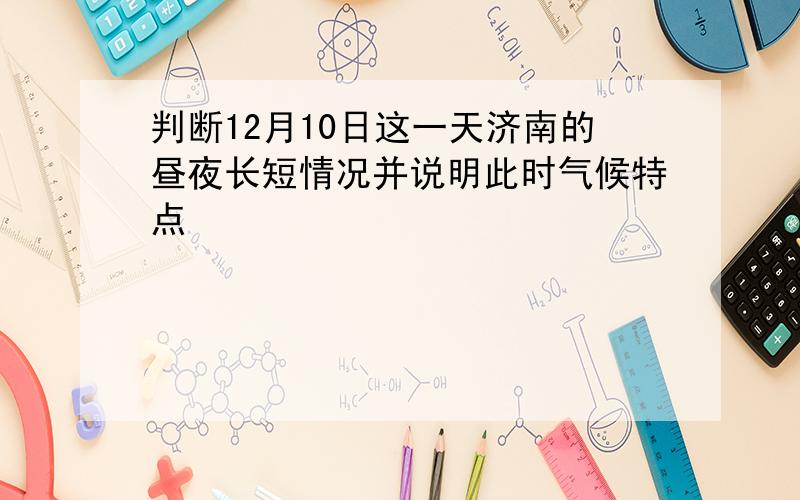 判断12月10日这一天济南的昼夜长短情况并说明此时气候特点