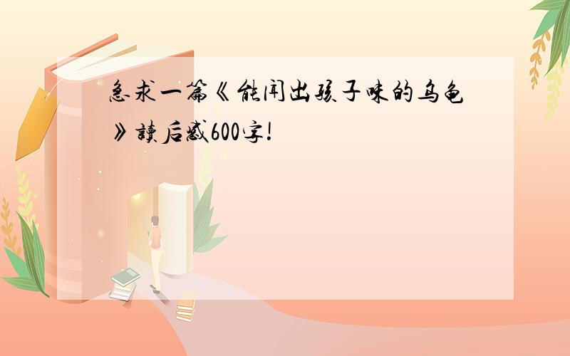 急求一篇《能闻出孩子味的乌龟》读后感600字!