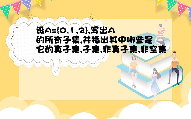 设A={0,1,2},写出A的所有子集,并指出其中哪些是它的真子集,子集,非真子集,非空集