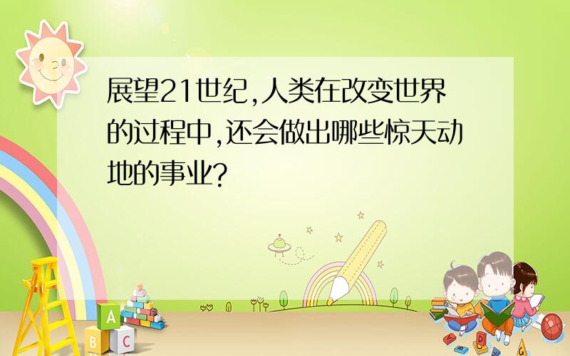 展望21世纪,人类在改变世界的过程中,还会做出哪些惊天动地的事业?