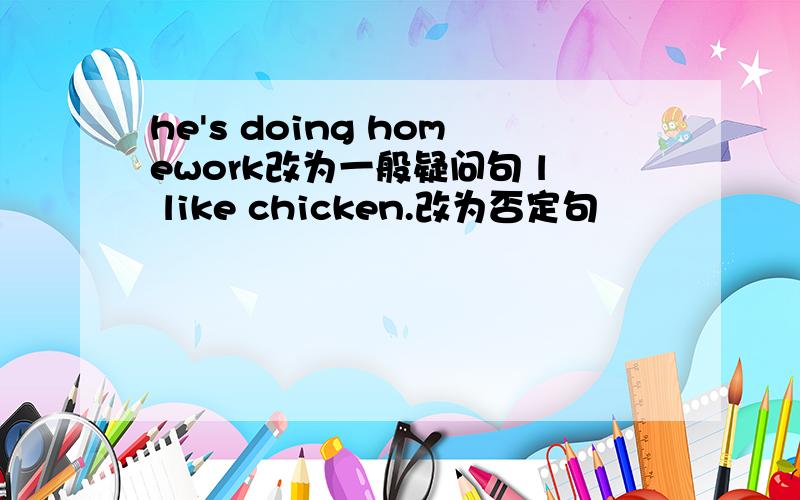 he's doing homework改为一般疑问句 l like chicken.改为否定句