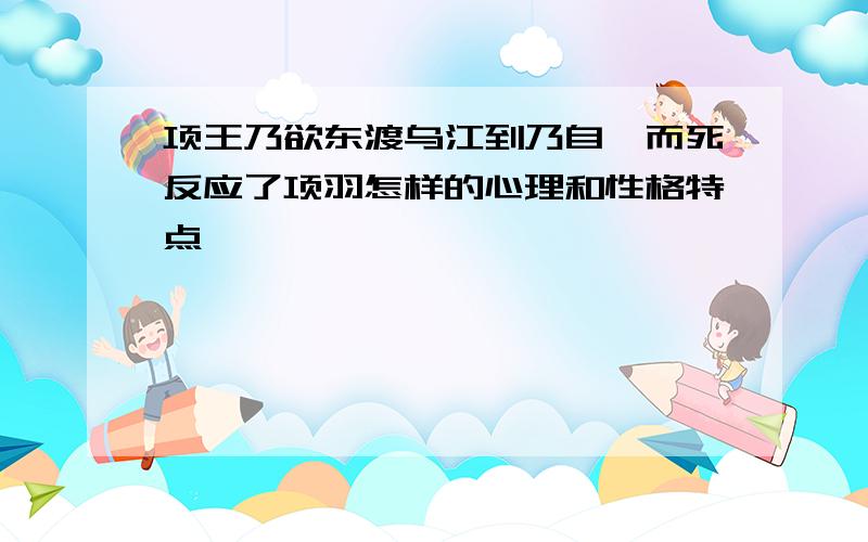 项王乃欲东渡乌江到乃自刎而死反应了项羽怎样的心理和性格特点