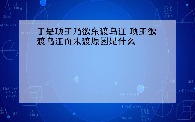 于是项王乃欲东渡乌江 项王欲渡乌江而未渡原因是什么