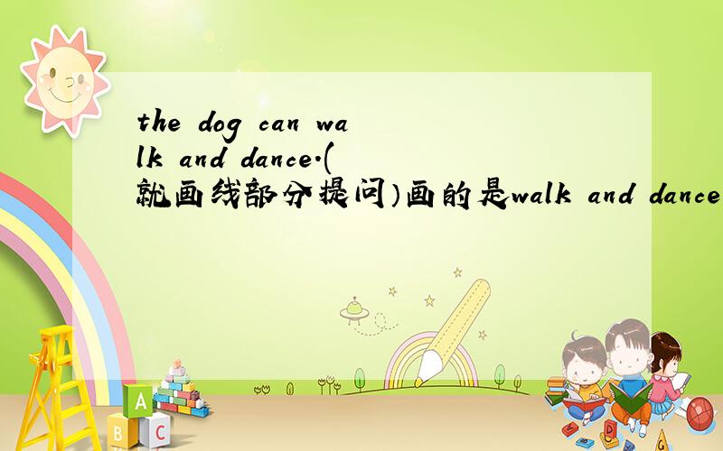 the dog can walk and dance.(就画线部分提问）画的是walk and dance