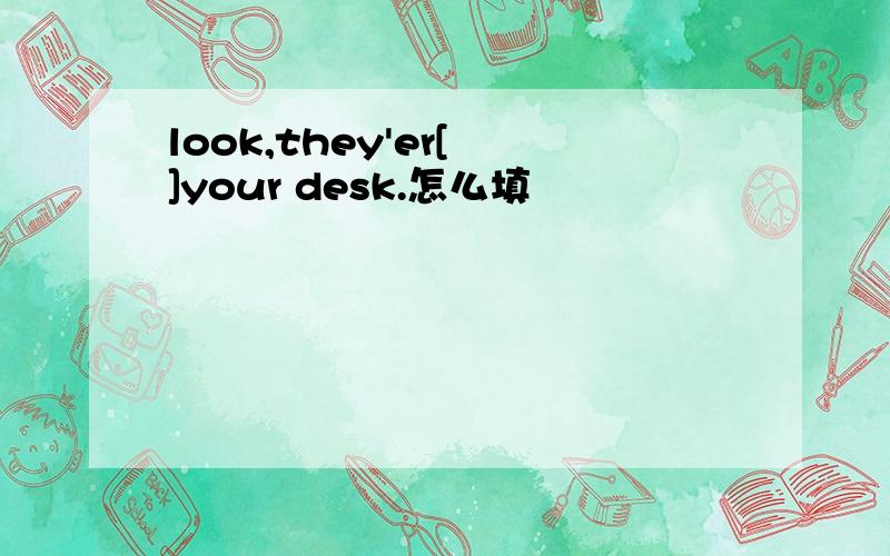 look,they'er[ ]your desk.怎么填