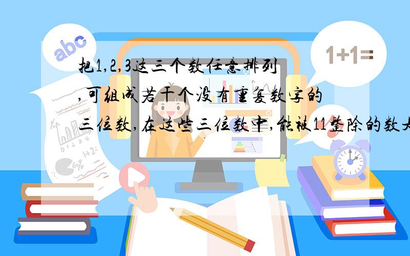 把1,2,3这三个数任意排列,可组成若干个没有重复数字的三位数,在这些三位数中,能被11整除的数是多少