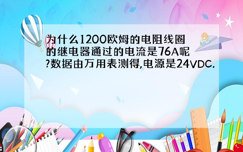 为什么1200欧姆的电阻线圈的继电器通过的电流是76A呢?数据由万用表测得,电源是24VDC.