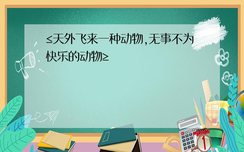 ≤天外飞来一种动物,无事不为快乐的动物≥