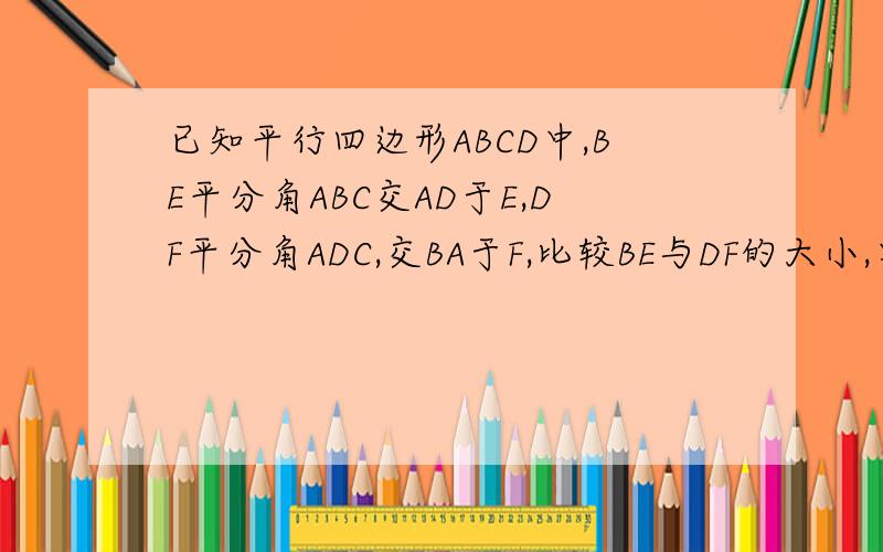 已知平行四边形ABCD中,BE平分角ABC交AD于E,DF平分角ADC,交BA于F,比较BE与DF的大小,要说理由?