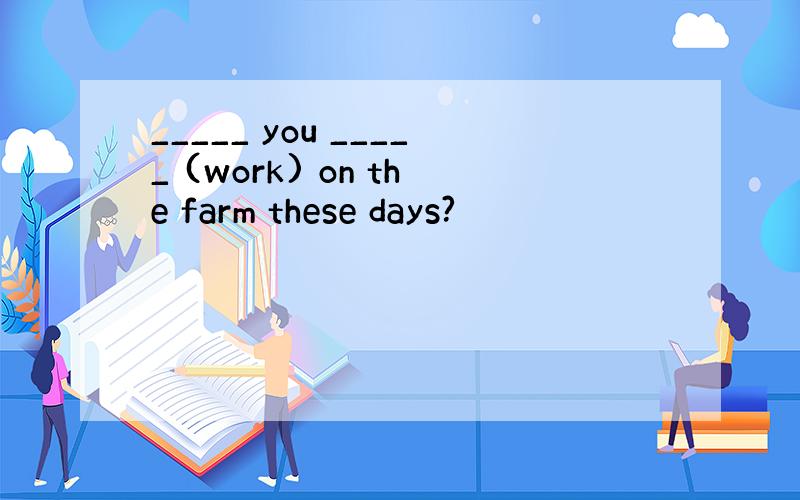 _____ you _____ (work) on the farm these days?