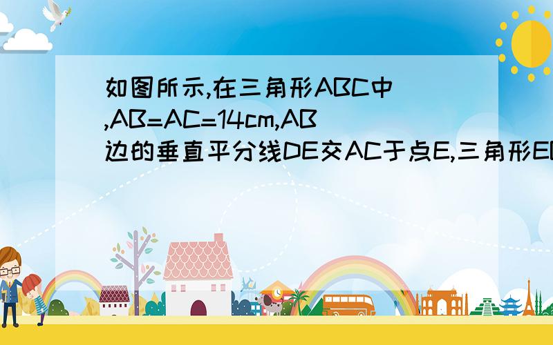 如图所示,在三角形ABC中 ,AB=AC=14cm,AB边的垂直平分线DE交AC于点E,三角形EBC的周长是24cm,则