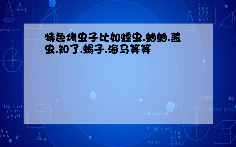 特色烤虫子比如蝗虫.蛐蛐.盖虫.知了.蝎子.海马等等