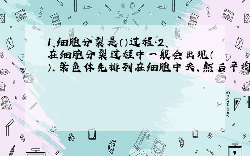 1、细胞分裂是（）过程.2、在细胞分裂过程中一般会出现（）,染色体先排列在细胞中央,然后平均分成两等