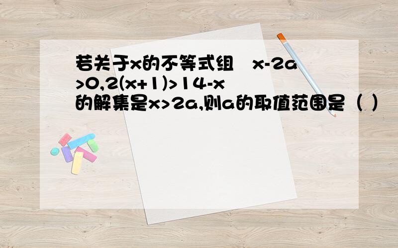 若关于x的不等式组﹛x-2a>0,2(x+1)>14-x的解集是x>2a,则a的取值范围是（ ）