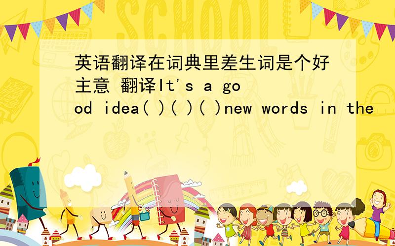 英语翻译在词典里差生词是个好主意 翻译It's a good idea( )( )( )new words in the