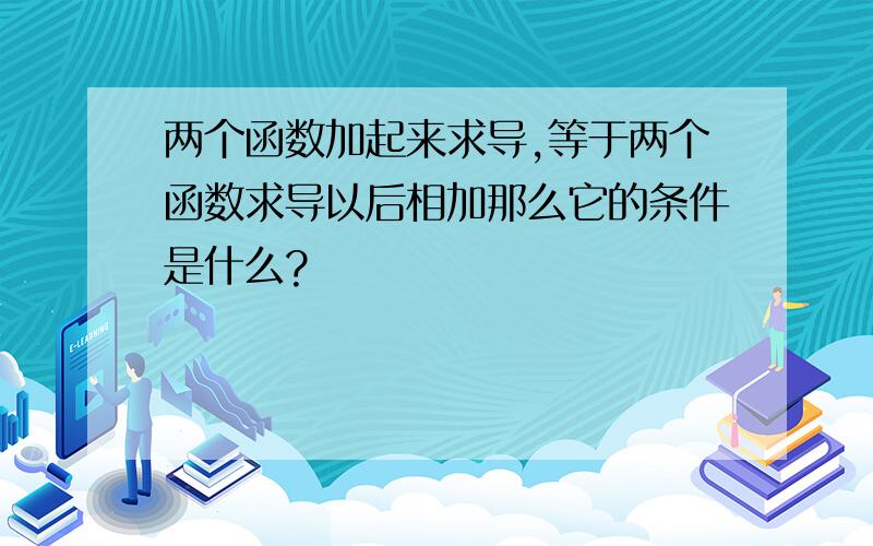 两个函数加起来求导,等于两个函数求导以后相加那么它的条件是什么?