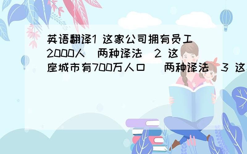 英语翻译1 这家公司拥有员工2000人（两种译法）2 这座城市有700万人口 （两种译法）3 这家公司有多少员工?4 这