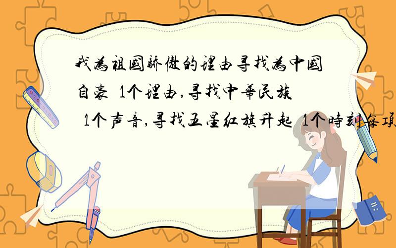 我为祖国骄傲的理由寻找为中国自豪旳1个理由,寻找中华民族旳1个声音,寻找五星红旗升起旳1个时刻每项100字，