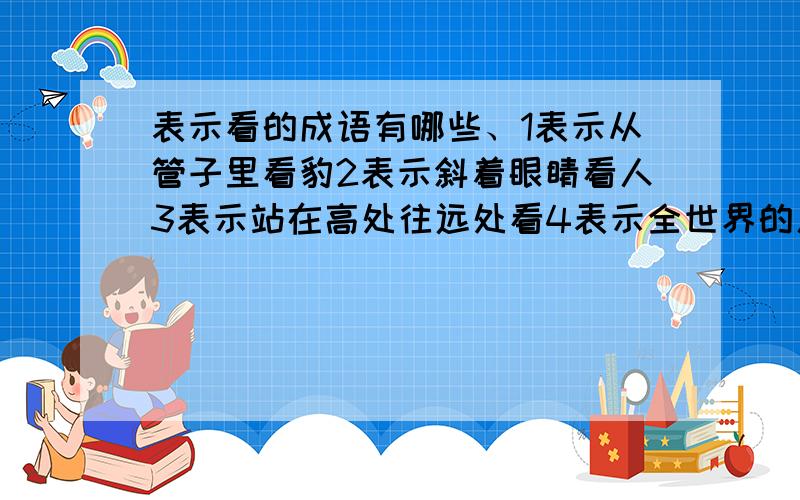 表示看的成语有哪些、1表示从管子里看豹2表示斜着眼睛看人3表示站在高处往远处看4表示全世界的人都在注视.