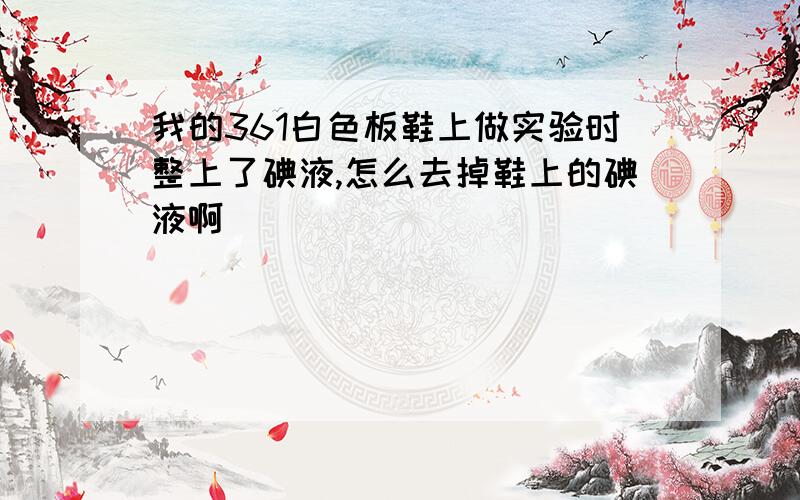 我的361白色板鞋上做实验时整上了碘液,怎么去掉鞋上的碘液啊