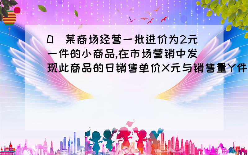 0．某商场经营一批进价为2元一件的小商品,在市场营销中发现此商品的日销售单价X元与销售量Y件之间有如下关系：