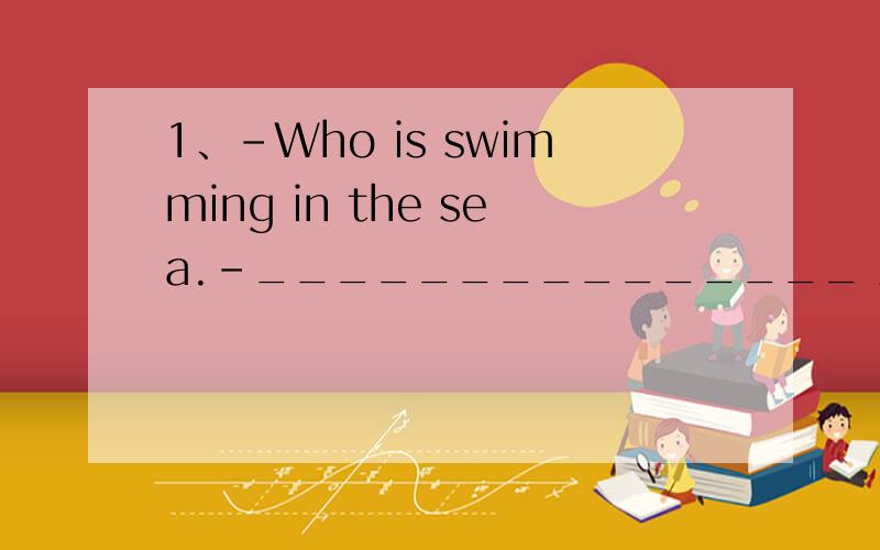 1、-Who is swimming in the sea.-_______________ A、Peter is B、