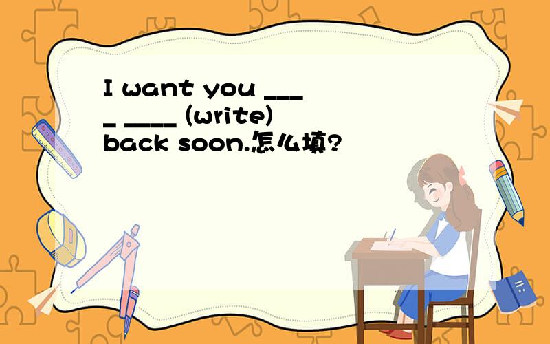 I want you ____ ____ (write)back soon.怎么填?