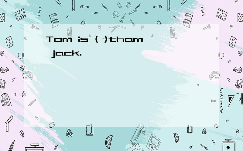 Tom is ( )tham jack.