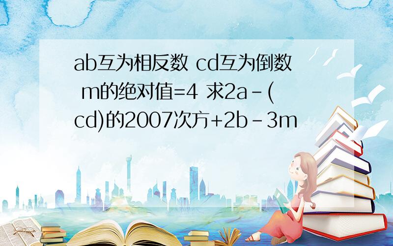 ab互为相反数 cd互为倒数 m的绝对值=4 求2a-(cd)的2007次方+2b-3m