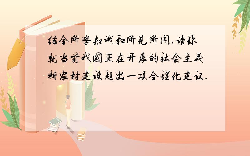 结合所学知识和所见所闻,请你就当前我国正在开展的社会主义新农村建设题出一项合理化建议.