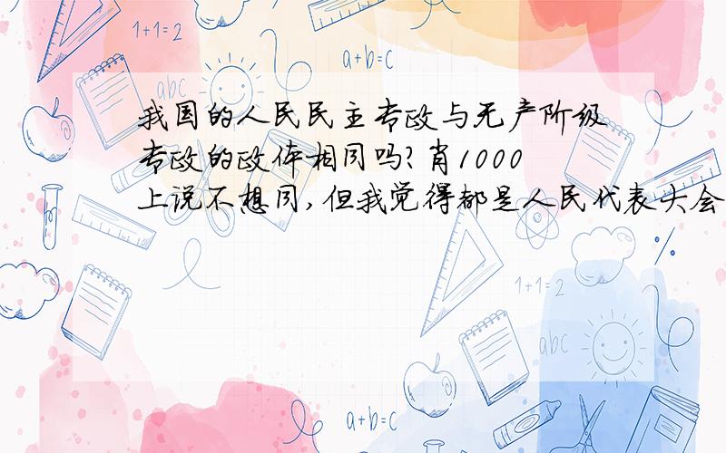 我国的人民民主专政与无产阶级专政的政体相同吗?肖1000上说不想同,但我觉得都是人民代表大会制度啊?