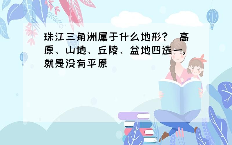 珠江三角洲属于什么地形?（高原、山地、丘陵、盆地四选一,就是没有平原）