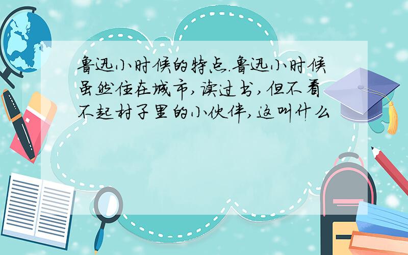 鲁迅小时候的特点.鲁迅小时候虽然住在城市,读过书,但不看不起村子里的小伙伴,这叫什么