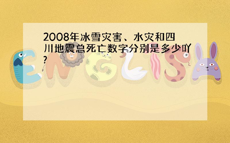 2008年冰雪灾害、水灾和四川地震总死亡数字分别是多少吖?