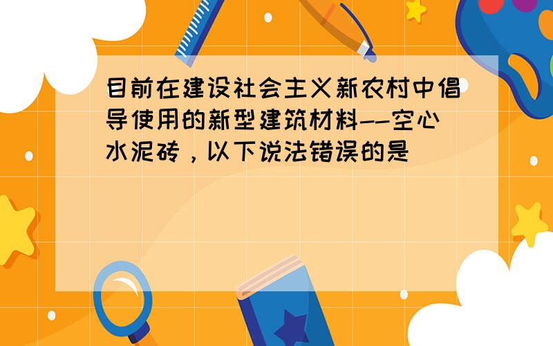 目前在建设社会主义新农村中倡导使用的新型建筑材料--空心水泥砖，以下说法错误的是（　　）