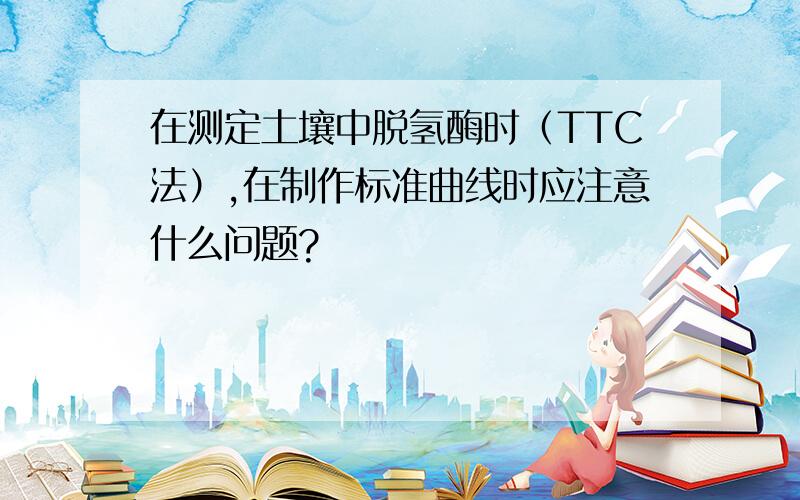 在测定土壤中脱氢酶时（TTC法）,在制作标准曲线时应注意什么问题?