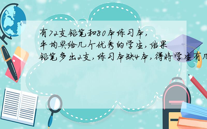 有72支铅笔和80本练习本,平均奖给几个优秀的学生,结果铅笔多出2支,练习本缺4本,得将学生有几名?