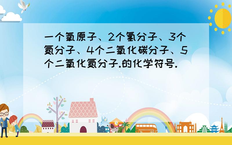 一个氧原子、2个氢分子、3个氮分子、4个二氧化碳分子、5个二氧化氮分子.的化学符号.