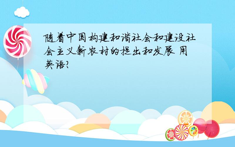 随着中国构建和谐社会和建设社会主义新农村的提出和发展 用英语?