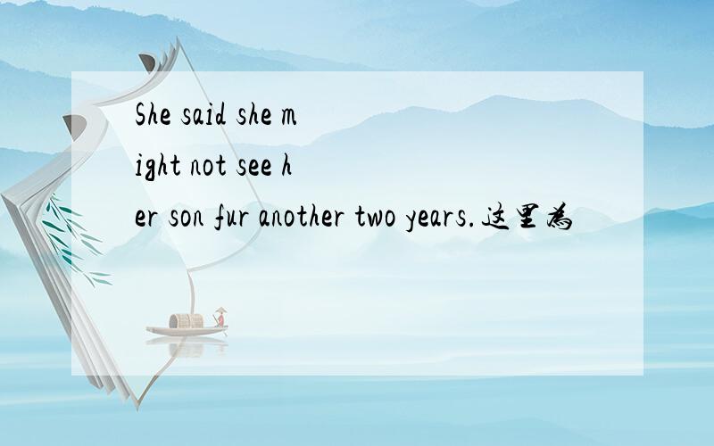 She said she might not see her son fur another two years.这里为