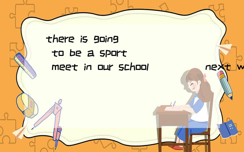 there is going to be a sport meet in our school_____next wee