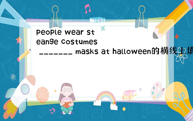 people wear steange costumes _______ masks at halloween的横线上填