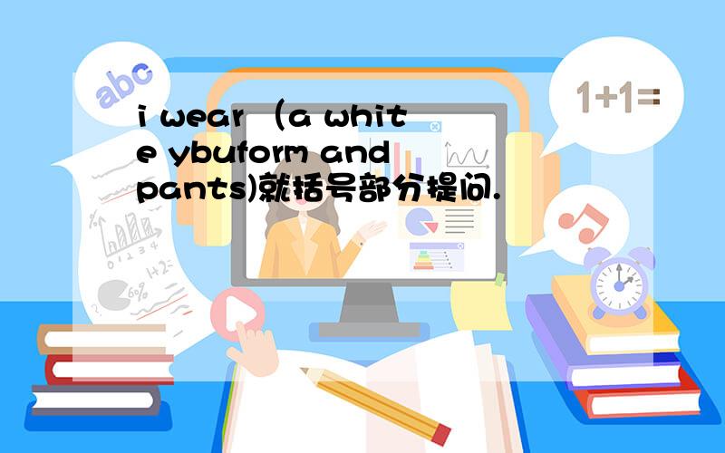 i wear （a white ybuform and pants)就括号部分提问.