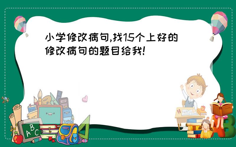 小学修改病句,找15个上好的修改病句的题目给我!