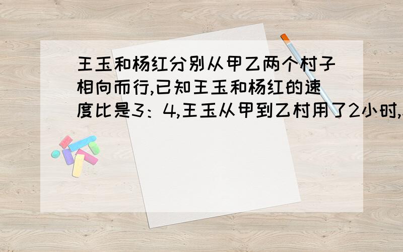 王玉和杨红分别从甲乙两个村子相向而行,已知王玉和杨红的速度比是3：4,王玉从甲到乙村用了2小时,杨红从乙到甲村用了多长时