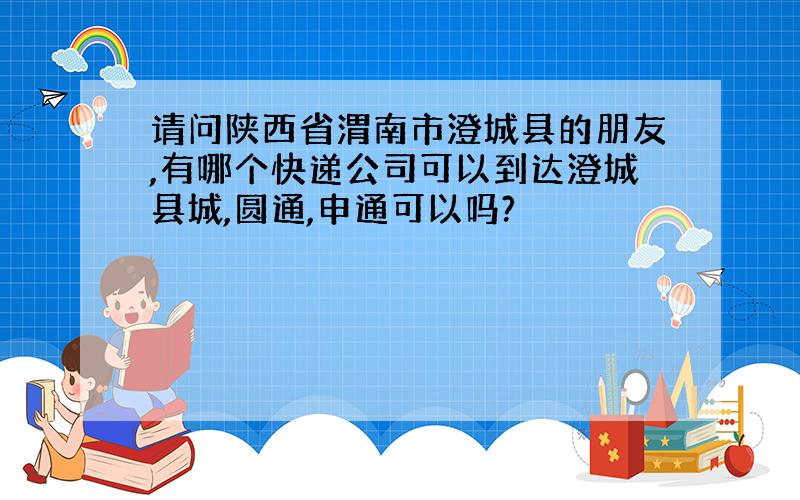 请问陕西省渭南市澄城县的朋友,有哪个快递公司可以到达澄城县城,圆通,申通可以吗?