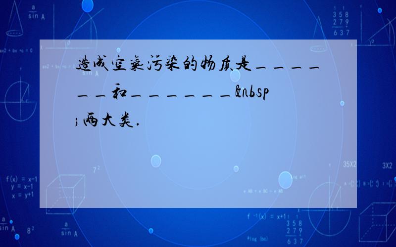 造成空气污染的物质是______和______ 两大类．