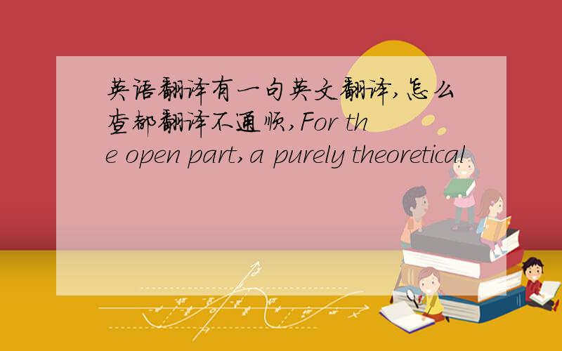 英语翻译有一句英文翻译,怎么查都翻译不通顺,For the open part,a purely theoretical